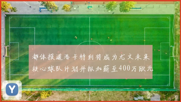 都体报道洛卡特利将成为尤文未来核心球队计划并拟加薪至400万欧元