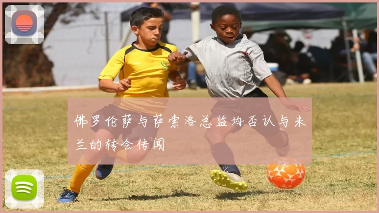 佛罗伦萨与萨索洛总监均否认与米兰的转会传闻