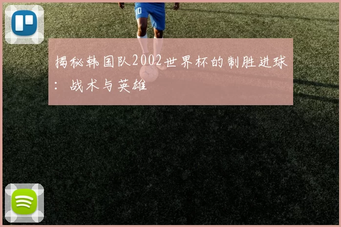 揭秘韩国队2002世界杯的制胜进球：战术与英雄