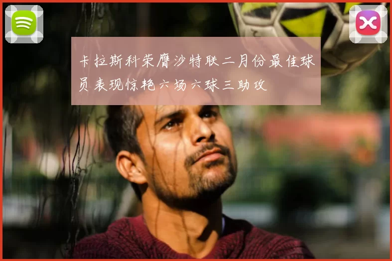 卡拉斯科荣膺沙特联二月份最佳球员表现惊艳六场六球三助攻