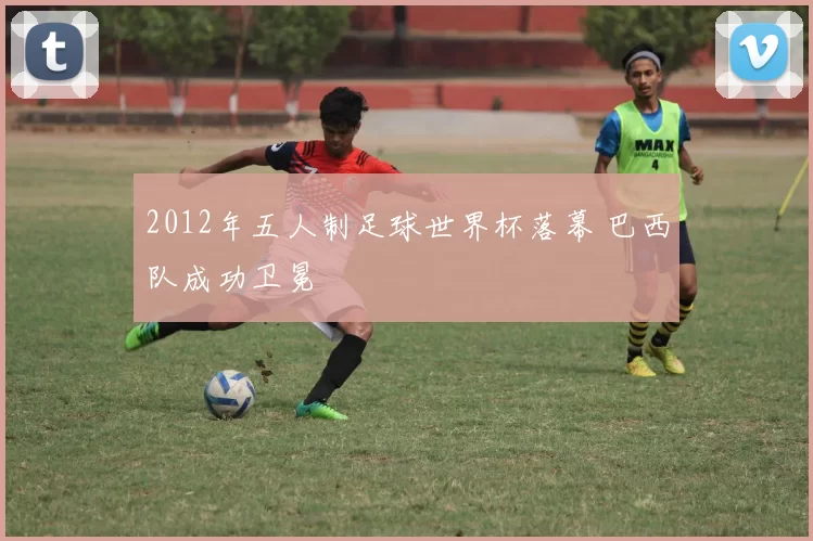 2012年五人制足球世界杯落幕 巴西队成功卫冕