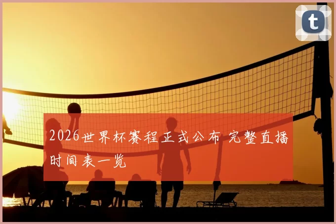 2026世界杯赛程正式公布 完整直播时间表一览