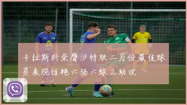 卡拉斯科荣膺沙特联二月份最佳球员表现惊艳六场六球三助攻