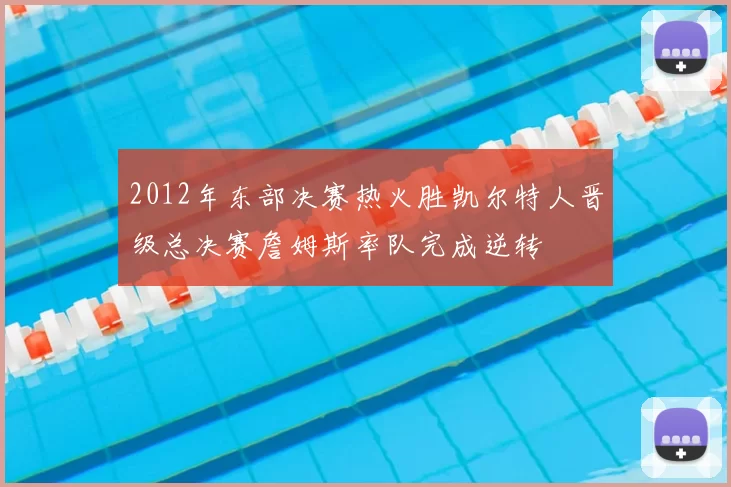 2012年东部决赛热火胜凯尔特人晋级总决赛詹姆斯率队完成逆转