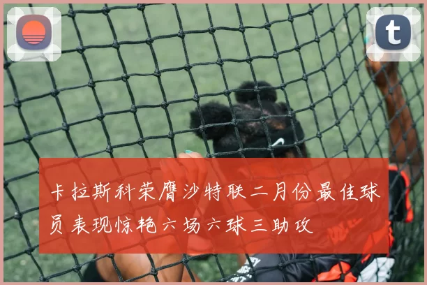 卡拉斯科荣膺沙特联二月份最佳球员表现惊艳六场六球三助攻