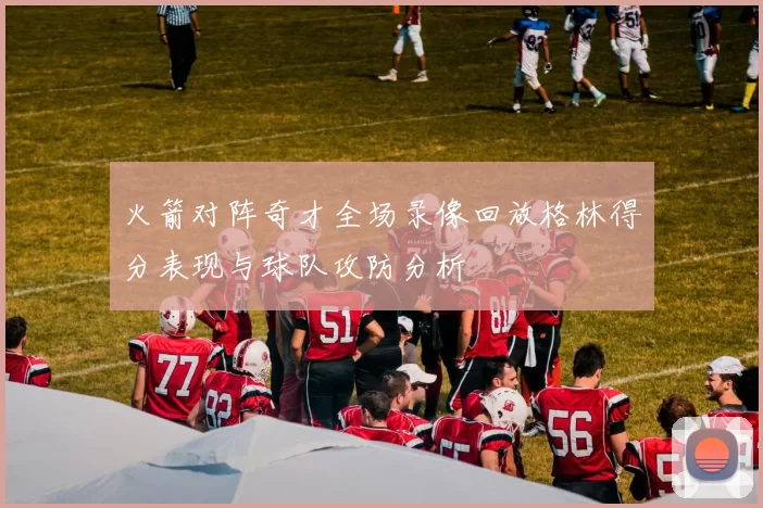 火箭对阵奇才全场录像回放格林得分表现与球队攻防分析
