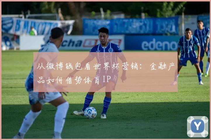 从微博钱包看世界杯营销：金融产品如何借势体育IP