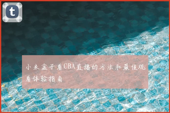 小米盒子看CBA直播的方法和最佳观看体验指南