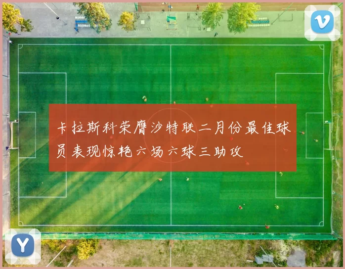 卡拉斯科荣膺沙特联二月份最佳球员表现惊艳六场六球三助攻