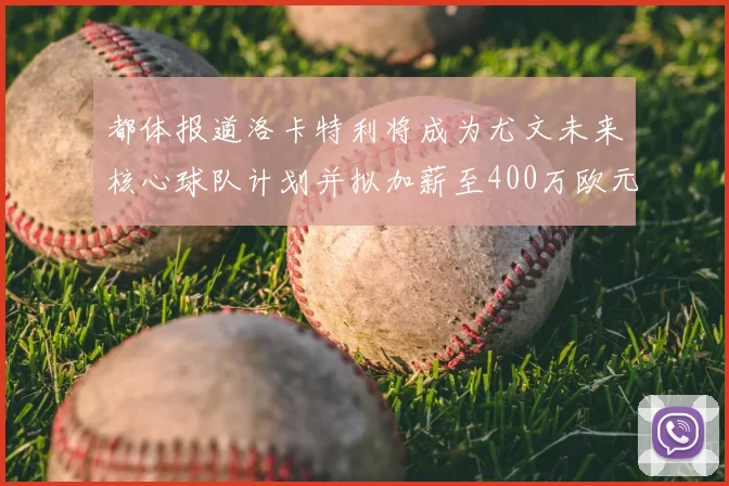 都体报道洛卡特利将成为尤文未来核心球队计划并拟加薪至400万欧元