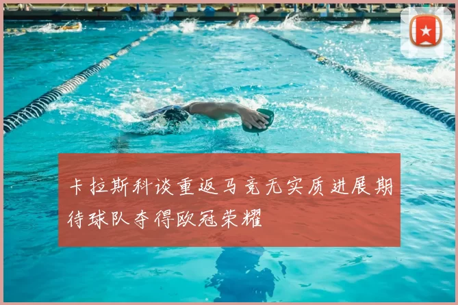 卡拉斯科谈重返马竞无实质进展期待球队夺得欧冠荣耀