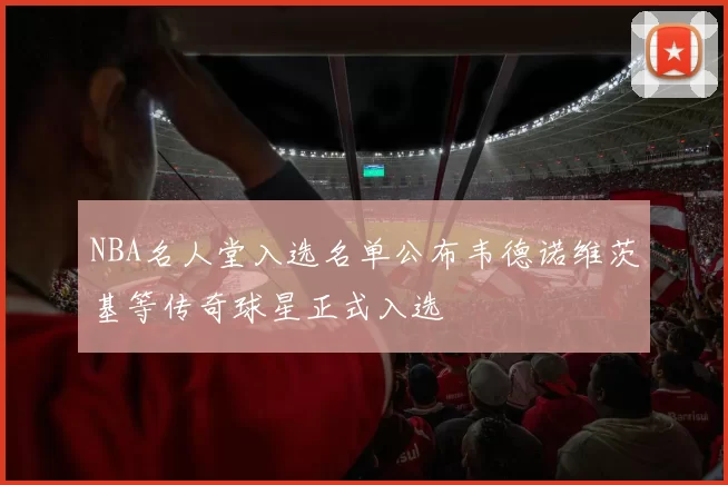 NBA名人堂入选名单公布韦德诺维茨基等传奇球星正式入选