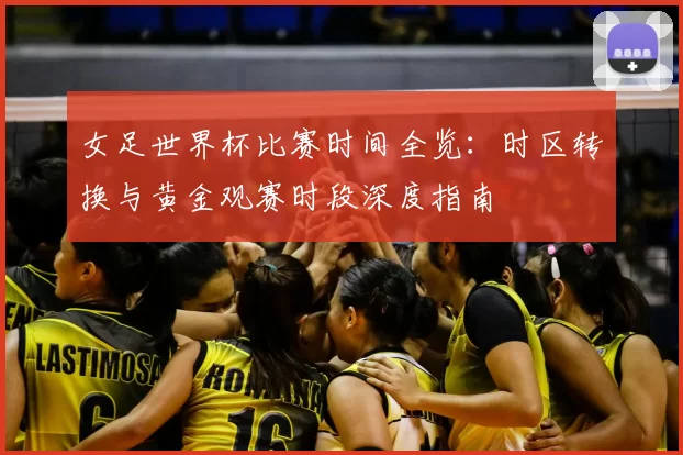 女足世界杯比赛时间全览:时区转换与黄金观赛时段深度指南