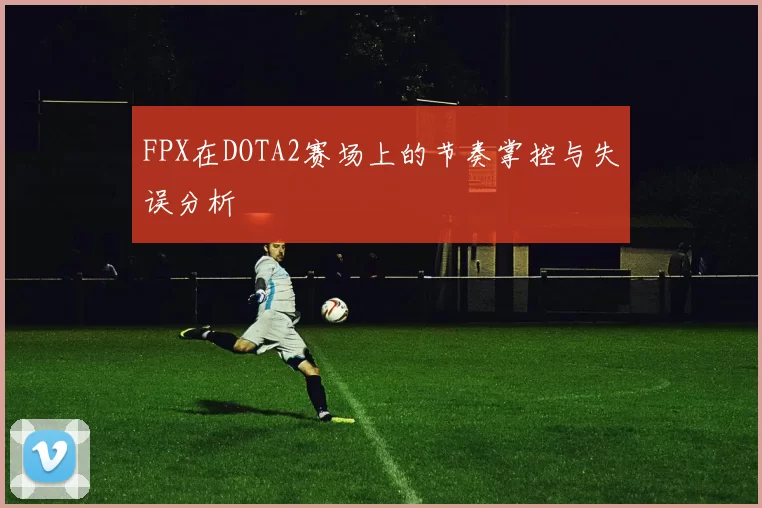 FPX在DOTA2赛场上的节奏掌控与失误分析