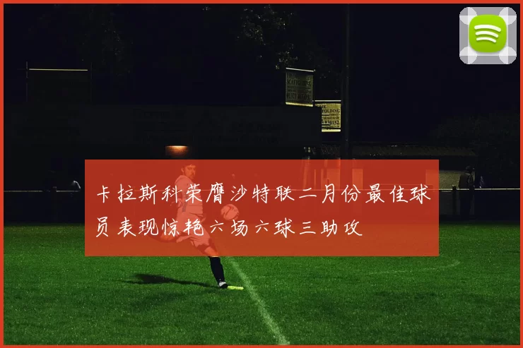 卡拉斯科荣膺沙特联二月份最佳球员表现惊艳六场六球三助攻