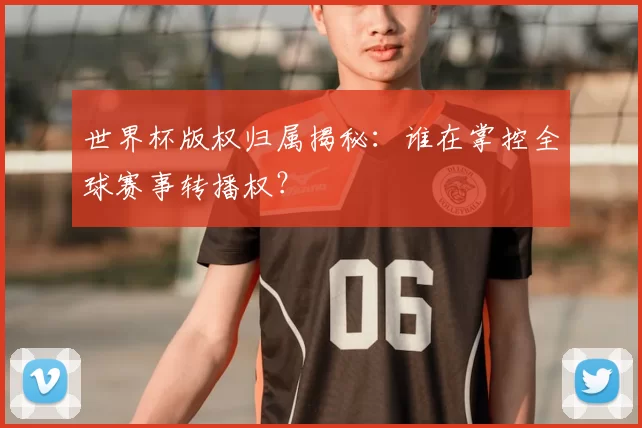 世界杯版权归属揭秘:谁在掌控全球赛事转播权?