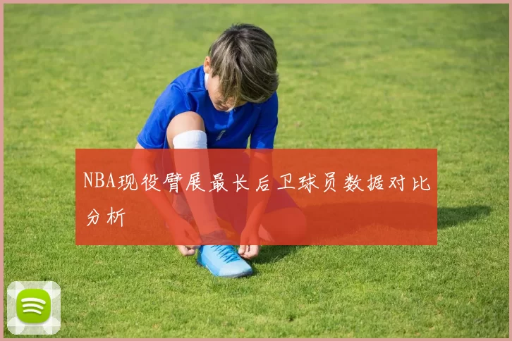 NBA现役臂展最长后卫球员数据对比分析