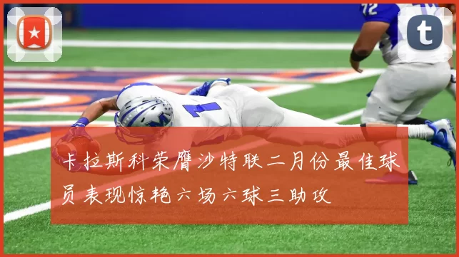 卡拉斯科荣膺沙特联二月份最佳球员表现惊艳六场六球三助攻