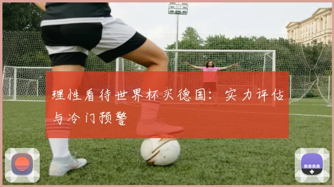 理性看待世界杯买德国:实力评估与冷门预警
