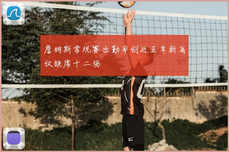 詹姆斯常规赛出勤率创近五年新高仅缺席十二场