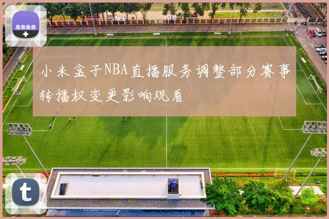 小米盒子NBA直播服务调整部分赛事转播权变更影响观看