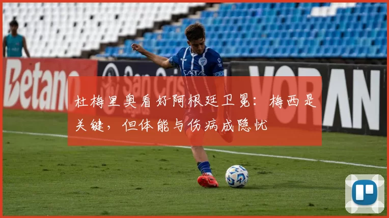 杜梅里奥看好阿根廷卫冕：梅西是关键，但体能与伤病成隐忧