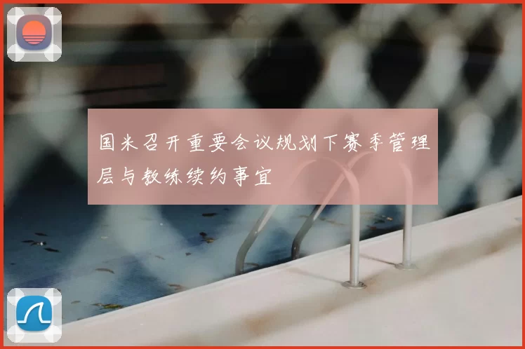 国米召开重要会议规划下赛季管理层与教练续约事宜