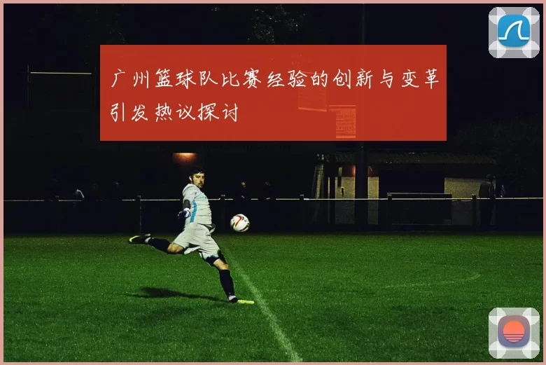 广州篮球队比赛经验的创新与变革引发热议探讨