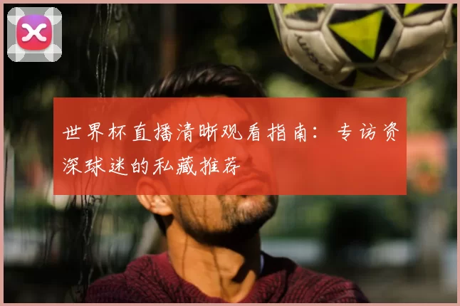 世界杯直播清晰观看指南：专访资深球迷的私藏推荐
