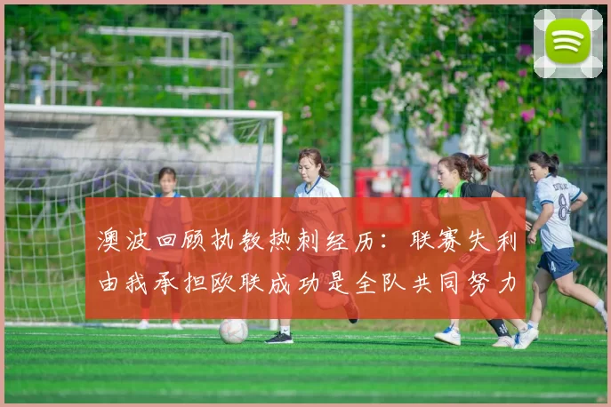 澳波回顾执教热刺经历:联赛失利由我承担欧联成功是全队共同努力的成果