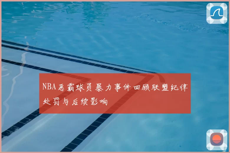 NBA恶霸球员暴力事件回顾联盟纪律处罚与后续影响