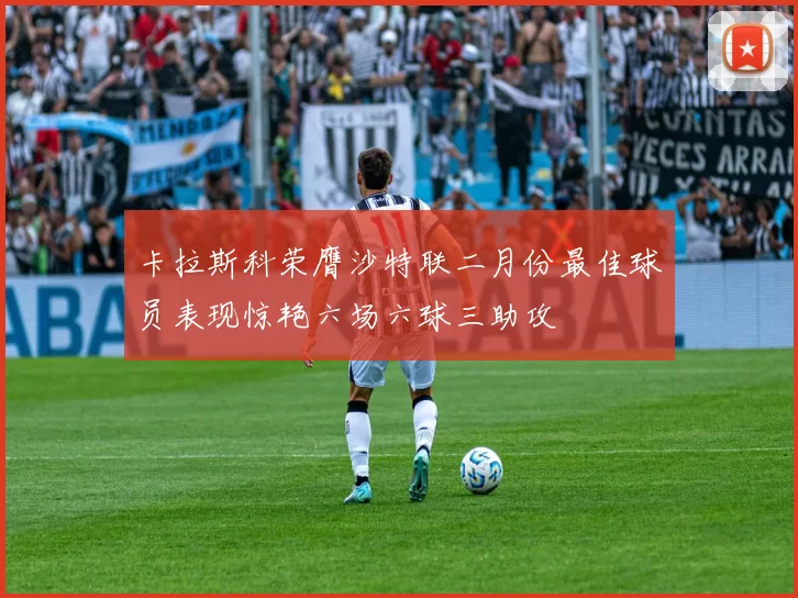卡拉斯科荣膺沙特联二月份最佳球员表现惊艳六场六球三助攻