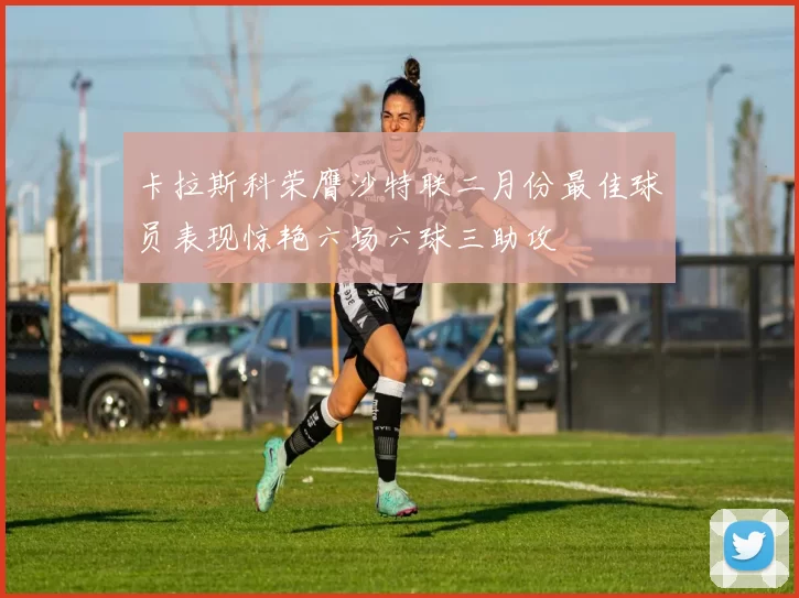 卡拉斯科荣膺沙特联二月份最佳球员表现惊艳六场六球三助攻