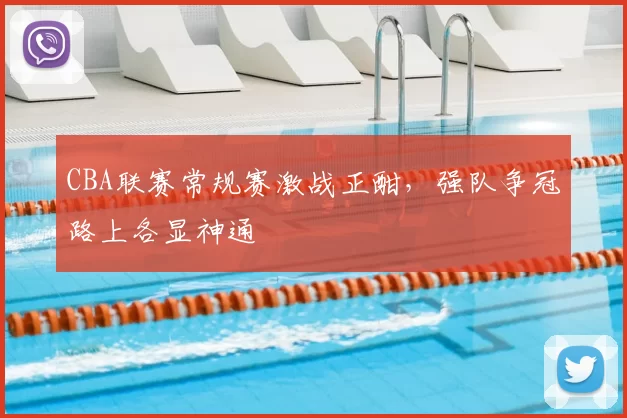 CBA联赛常规赛激战正酣，强队争冠路上各显神通