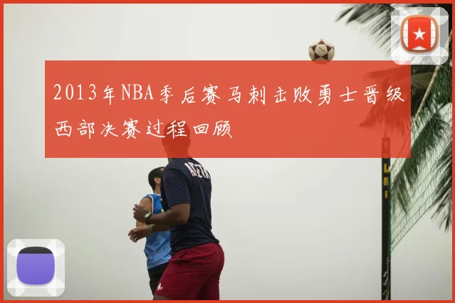 2013年NBA季后赛马刺击败勇士晋级西部决赛过程回顾