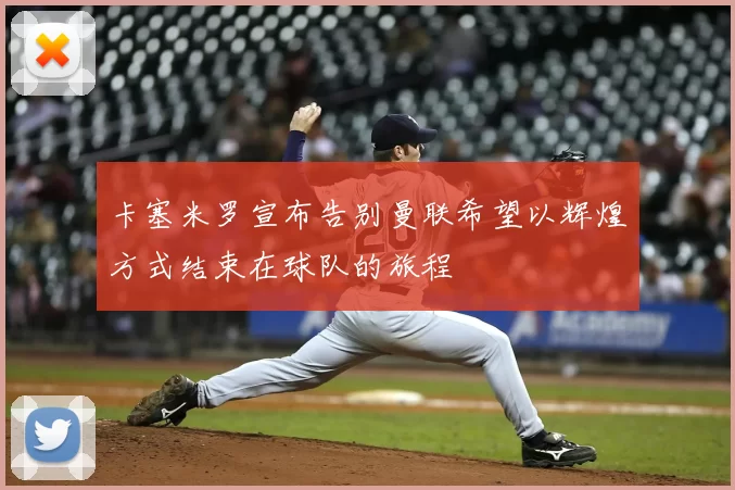 卡塞米罗宣布告别曼联希望以辉煌方式结束在球队的旅程