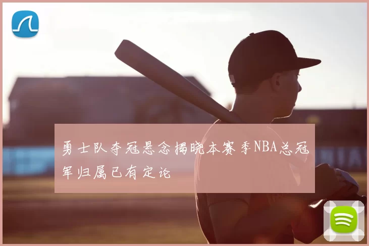 勇士队夺冠悬念揭晓本赛季NBA总冠军归属已有定论
