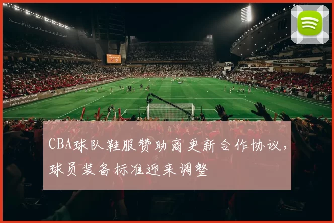 CBA球队鞋服赞助商更新合作协议,球员装备标准迎来调整