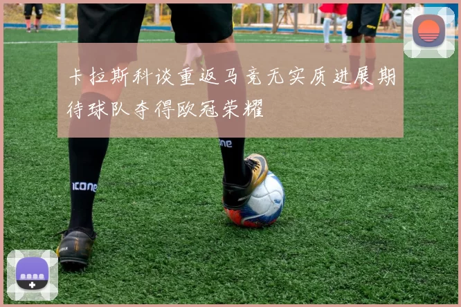 卡拉斯科谈重返马竞无实质进展期待球队夺得欧冠荣耀
