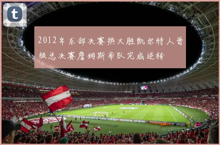 2012年东部决赛热火胜凯尔特人晋级总决赛詹姆斯率队完成逆转