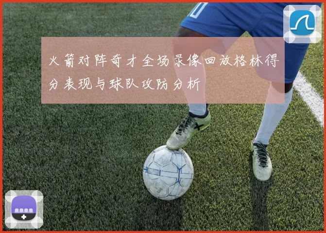 火箭对阵奇才全场录像回放格林得分表现与球队攻防分析