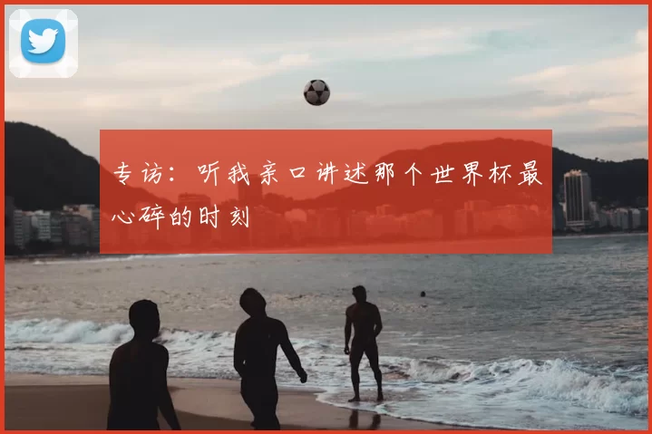 专访:听我亲口讲述那个世界杯最心碎的时刻