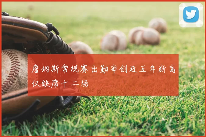 詹姆斯常规赛出勤率创近五年新高仅缺席十二场