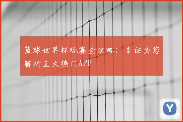 篮球世界杯观赛全攻略：专访为您解析五大热门APP