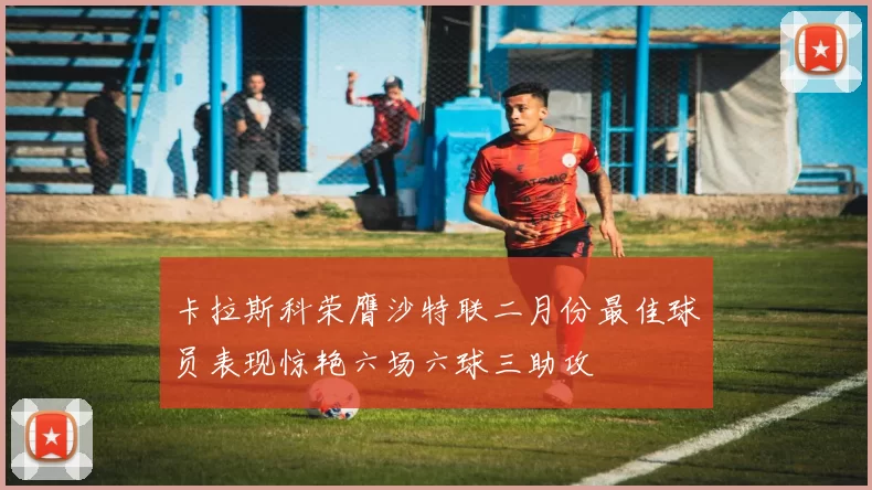 卡拉斯科荣膺沙特联二月份最佳球员表现惊艳六场六球三助攻