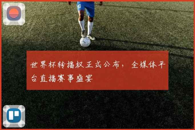 世界杯转播权正式公布，全媒体平台直播赛事盛宴