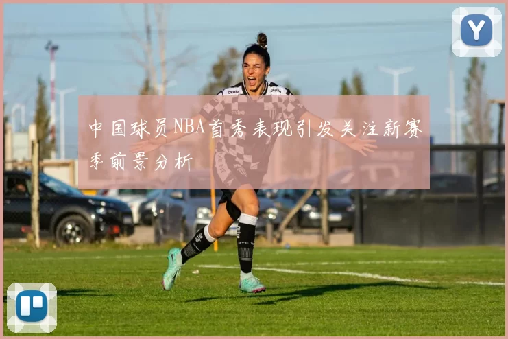 中国球员NBA首秀表现引发关注新赛季前景分析