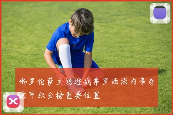 佛罗伦萨主场迎战弗罗西诺内争夺意甲积分榜重要位置