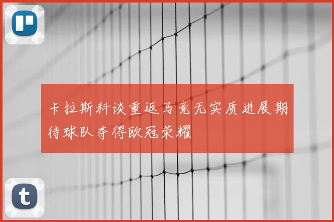 卡拉斯科谈重返马竞无实质进展期待球队夺得欧冠荣耀