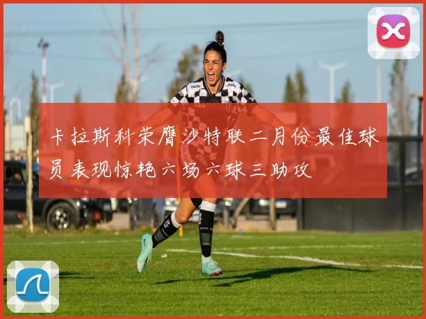 卡拉斯科荣膺沙特联二月份最佳球员表现惊艳六场六球三助攻